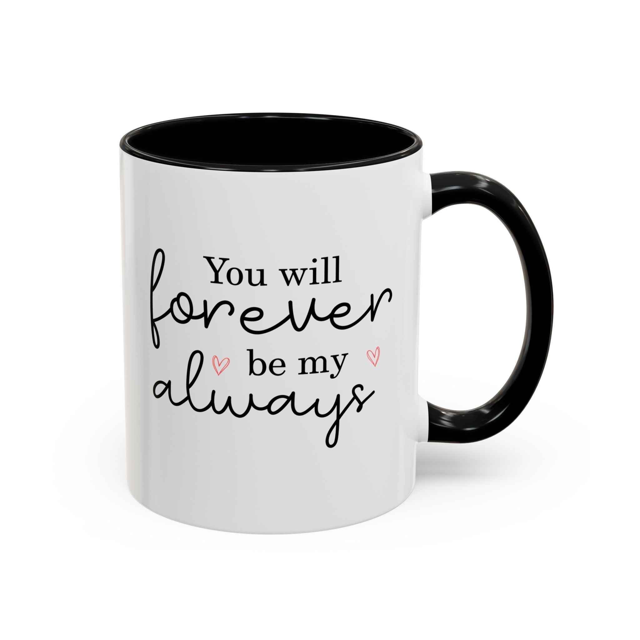 You Will Forever Be My Always, Valentine's Day Mug - Available in a variety of vibrant accent colors, and in 15oz and 11oz sizes. Dishwasher and microwave safe.